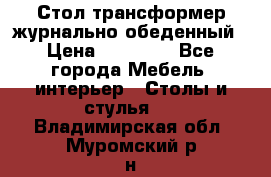 Стол трансформер журнально обеденный › Цена ­ 33 500 - Все города Мебель, интерьер » Столы и стулья   . Владимирская обл.,Муромский р-н